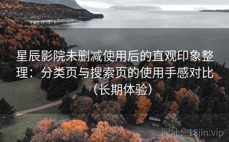 星辰影院未删减使用后的直观印象整理：分类页与搜索页的使用手感对比（长期体验）