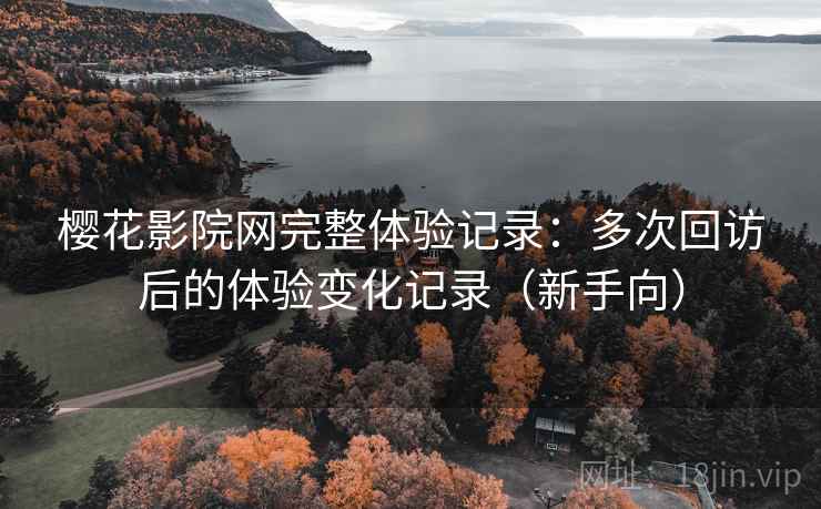樱花影院网完整体验记录:多次回访后的体验变化记录(新手向) 樱花影院网完整体验记录:多次回访后的体验变化记录(新手向)