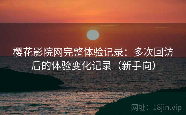 樱花影院网完整体验记录:多次回访后的体验变化记录(新手向) 樱花影院网完整体验记录:多次回访后的体验变化记录(新手向)