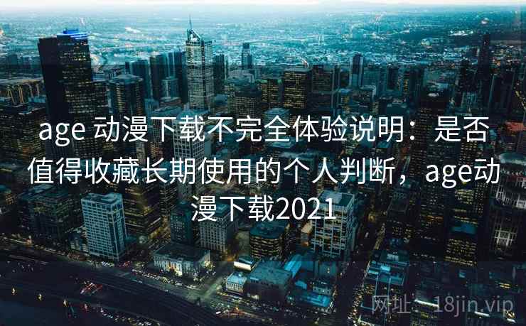 age 动漫下载不完全体验说明:是否值得收藏长期使用的个人判断,age动漫下载2021 age 动漫下载不完全体验说明:是否值得收藏长期使用的个人判断,age动漫下载2021