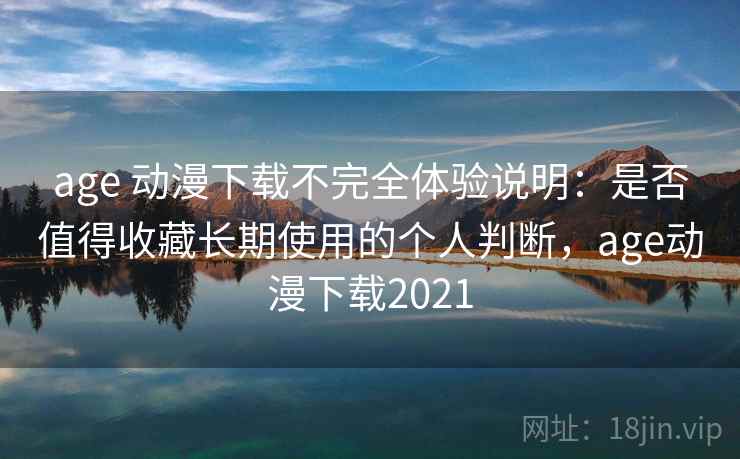 age 动漫下载不完全体验说明:是否值得收藏长期使用的个人判断,age动漫下载2021 age 动漫下载不完全体验说明:是否值得收藏长期使用的个人判断,age动漫下载2021