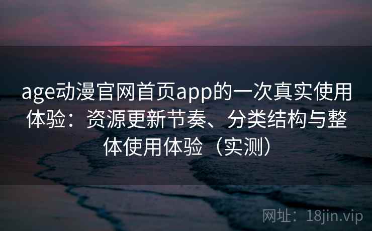 age动漫官网首页app的一次真实使用体验:资源更新节奏、分类结构与整体使用体验(实测) age动漫官网首页app的一次真实使用体验:资源更新节奏、分类结构与整体使用体验(实测)