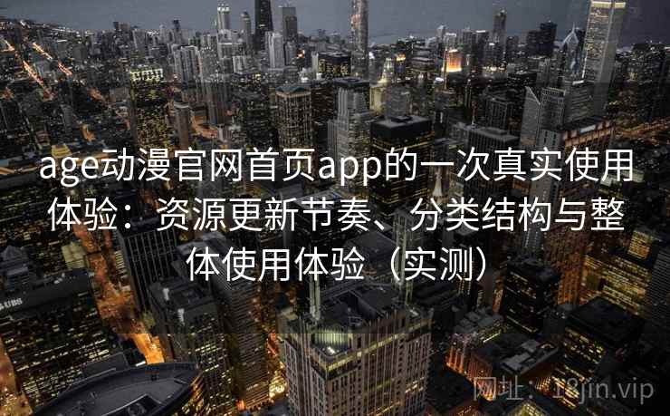 age动漫官网首页app的一次真实使用体验:资源更新节奏、分类结构与整体使用体验(实测) age动漫官网首页app的一次真实使用体验:资源更新节奏、分类结构与整体使用体验(实测)