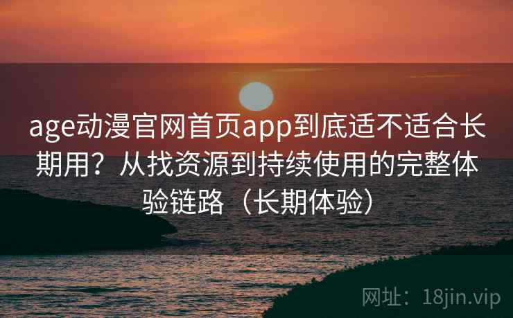 age动漫官网首页app到底适不适合长期用?从找资源到持续使用的完整体验链路(长期体验) age动漫官网首页app到底适不适合长期用?从找资源到持续使用的完整体验链路(长期体验)