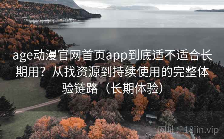age动漫官网首页app到底适不适合长期用?从找资源到持续使用的完整体验链路(长期体验) age动漫官网首页app到底适不适合长期用?从找资源到持续使用的完整体验链路(长期体验)