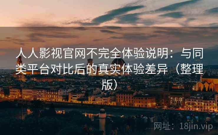 人人影视官网不完全体验说明:与同类平台对比后的真实体验差异(整理版) 人人影视官网不完全体验说明:与同类平台对比后的真实体验差异(整理版)
