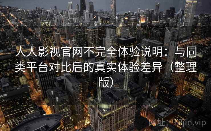 人人影视官网不完全体验说明:与同类平台对比后的真实体验差异(整理版) 人人影视官网不完全体验说明:与同类平台对比后的真实体验差异(整理版)