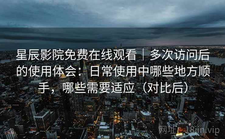 星辰影院免费在线观看|多次访问后的使用体会:日常使用中哪些地方顺手,哪些需要适应(对比后) 星辰影院免费在线观看|多次访问后的使用体会:日常使用中哪些地方顺手,哪些需要适应(对比后)