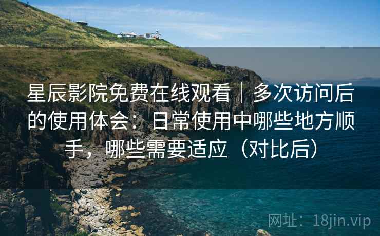 星辰影院免费在线观看|多次访问后的使用体会:日常使用中哪些地方顺手,哪些需要适应(对比后) 星辰影院免费在线观看|多次访问后的使用体会:日常使用中哪些地方顺手,哪些需要适应(对比后)
