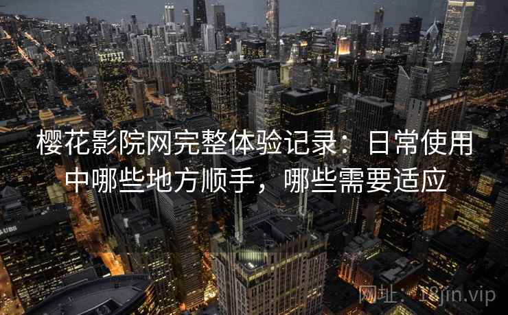 樱花影院网完整体验记录:日常使用中哪些地方顺手,哪些需要适应 樱花影院网完整体验记录:日常使用中哪些地方顺手,哪些需要适应