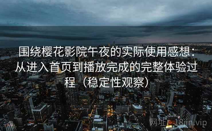围绕樱花影院午夜的实际使用感想:从进入首页到播放完成的完整体验过程(稳定性观察) 围绕樱花影院午夜的实际使用感想:从进入首页到播放完成的完整体验过程(稳定性观察)