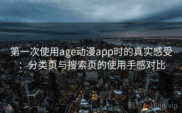 第一次使用age动漫app时的真实感受:分类页与搜索页的使用手感对比 第一次使用age动漫app时的真实感受:分类页与搜索页的使用手感对比