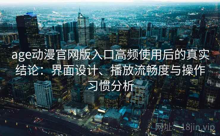 age动漫官网版入口高频使用后的真实结论：界面设计、播放流畅度与操作习惯分析
