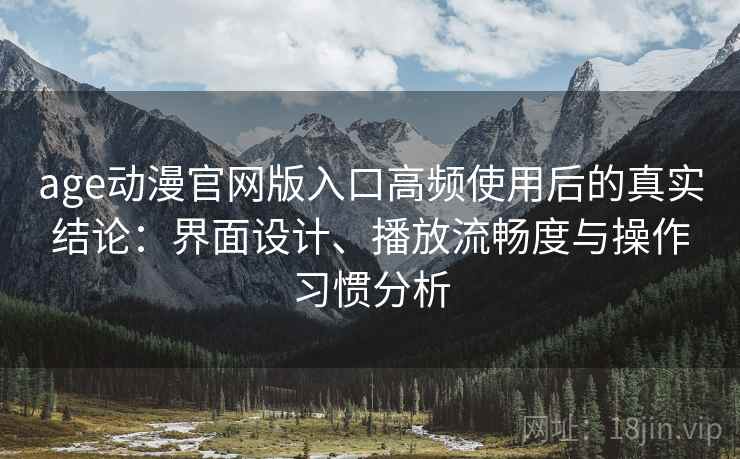 age动漫官网版入口高频使用后的真实结论：界面设计、播放流畅度与操作习惯分析