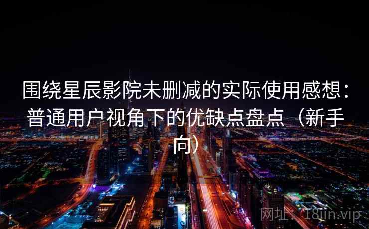 围绕星辰影院未删减的实际使用感想:普通用户视角下的优缺点盘点(新手向) 围绕星辰影院未删减的实际使用感想:普通用户视角下的优缺点盘点(新手向)