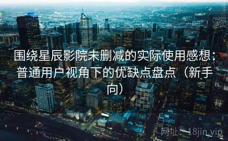 围绕星辰影院未删减的实际使用感想:普通用户视角下的优缺点盘点(新手向) 围绕星辰影院未删减的实际使用感想:普通用户视角下的优缺点盘点(新手向)