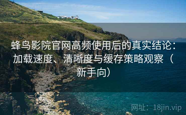 蜂鸟影院官网高频使用后的真实结论:加载速度、清晰度与缓存策略观察(新手向) 蜂鸟影院官网高频使用后的真实结论:加载速度、清晰度与缓存策略观察(新手向)