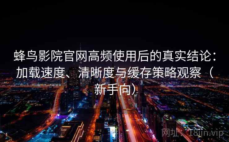 蜂鸟影院官网高频使用后的真实结论:加载速度、清晰度与缓存策略观察(新手向) 蜂鸟影院官网高频使用后的真实结论:加载速度、清晰度与缓存策略观察(新手向)