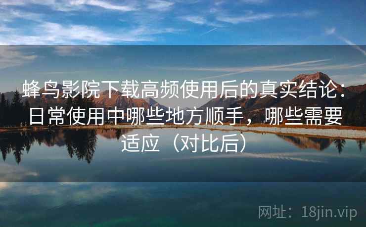蜂鸟影院下载高频使用后的真实结论：日常使用中哪些地方顺手，哪些需要适应（对比后）