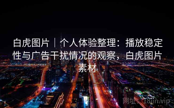 白虎图片|个人体验整理:播放稳定性与广告干扰情况的观察,白虎图片素材 白虎图片|个人体验整理:播放稳定性与广告干扰情况的观察,白虎图片素材