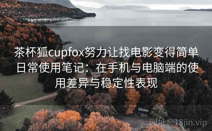 茶杯狐cupfox努力让找电影变得简单日常使用笔记：在手机与电脑端的使用差异与稳定性表现