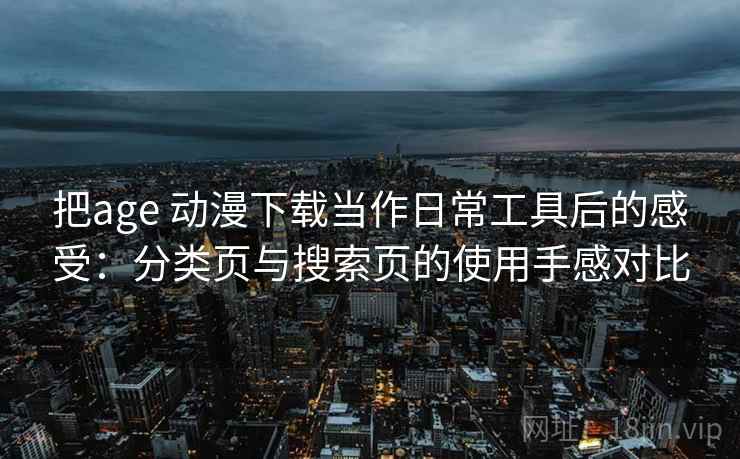 把age 动漫下载当作日常工具后的感受:分类页与搜索页的使用手感对比 把age 动漫下载当作日常工具后的感受:分类页与搜索页的使用手感对比