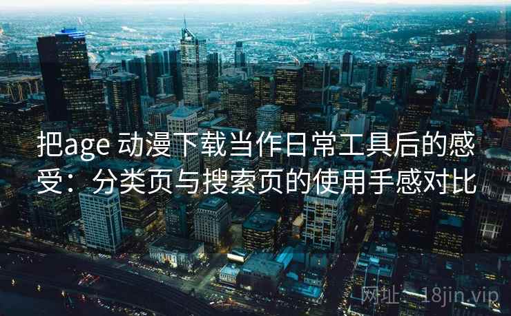 把age 动漫下载当作日常工具后的感受:分类页与搜索页的使用手感对比 把age 动漫下载当作日常工具后的感受:分类页与搜索页的使用手感对比