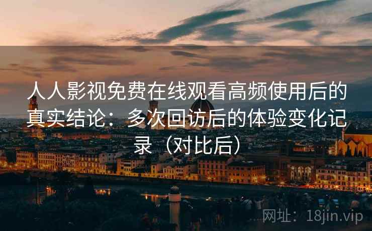 人人影视免费在线观看高频使用后的真实结论:多次回访后的体验变化记录(对比后) 人人影视免费在线观看高频使用后的真实结论:多次回访后的体验变化记录(对比后)