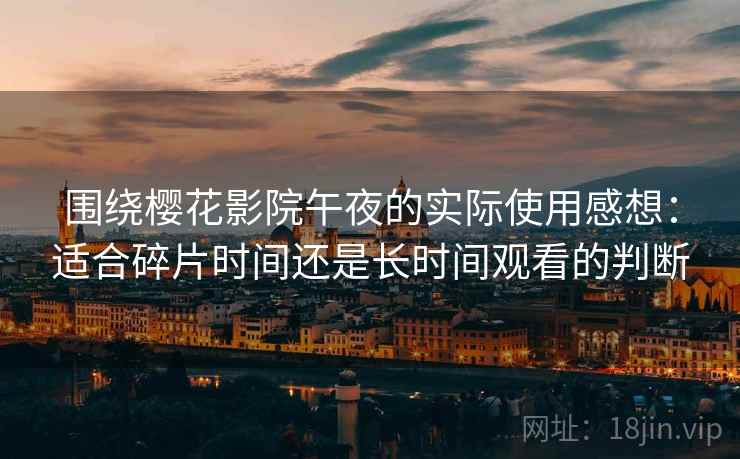 围绕樱花影院午夜的实际使用感想:适合碎片时间还是长时间观看的判断 围绕樱花影院午夜的实际使用感想:适合碎片时间还是长时间观看的判断