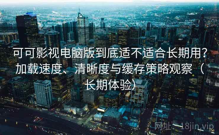 可可影视电脑版到底适不适合长期用？加载速度、清晰度与缓存策略观察（长期体验）