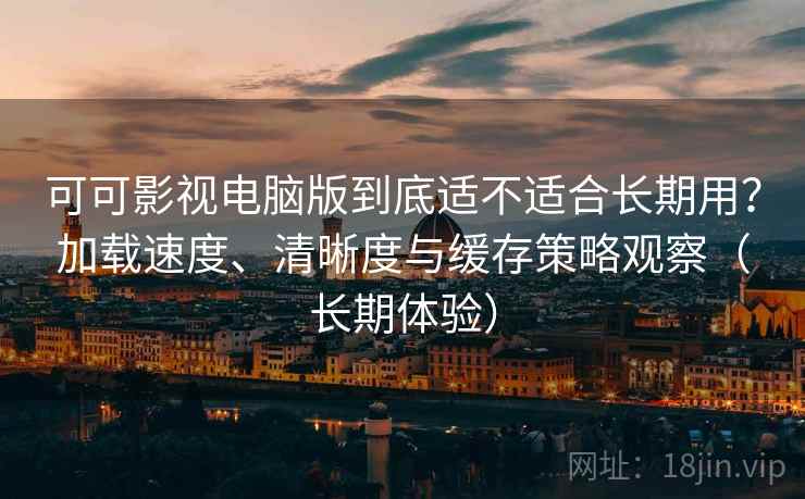 可可影视电脑版到底适不适合长期用？加载速度、清晰度与缓存策略观察（长期体验）