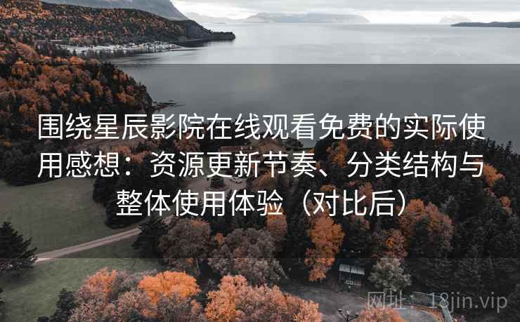 围绕星辰影院在线观看免费的实际使用感想：资源更新节奏、分类结构与整体使用体验（对比后）