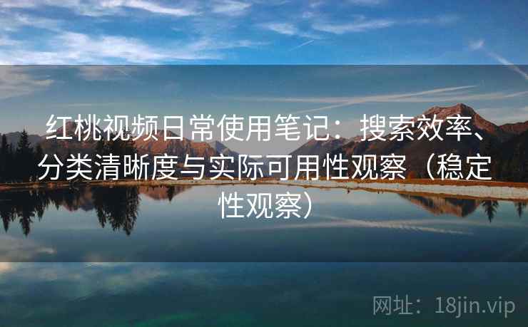红桃视频日常使用笔记：搜索效率、分类清晰度与实际可用性观察（稳定性观察）