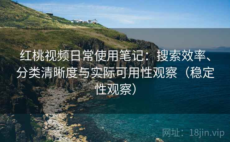红桃视频日常使用笔记：搜索效率、分类清晰度与实际可用性观察（稳定性观察）