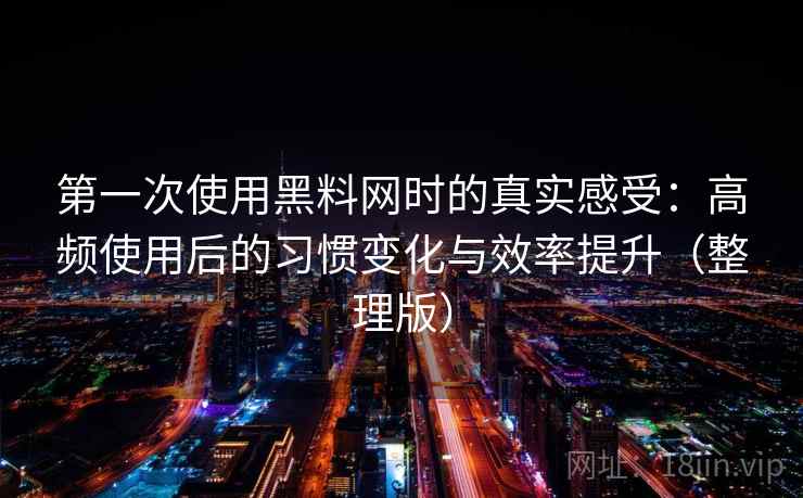 第一次使用黑料网时的真实感受:高频使用后的习惯变化与效率提升(整理版) 第一次使用黑料网时的真实感受:高频使用后的习惯变化与效率提升(整理版)