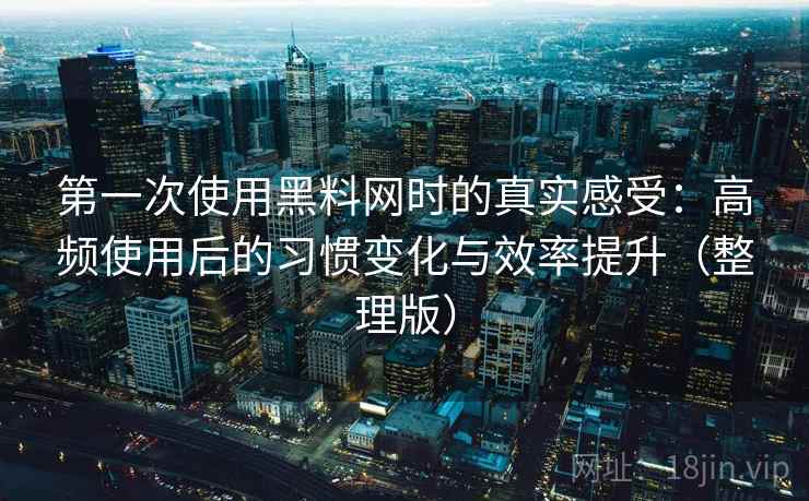 第一次使用黑料网时的真实感受:高频使用后的习惯变化与效率提升(整理版) 第一次使用黑料网时的真实感受:高频使用后的习惯变化与效率提升(整理版)