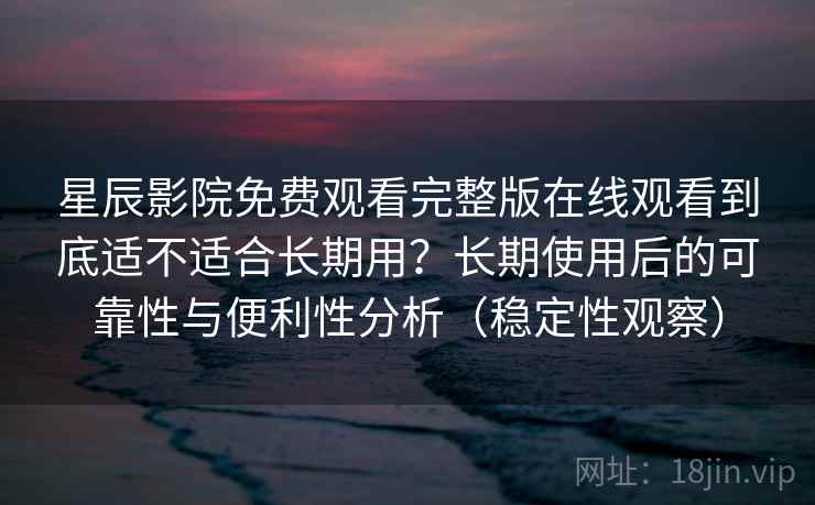 星辰影院免费观看完整版在线观看到底适不适合长期用?长期使用后的可靠性与便利性分析(稳定性观察) 星辰影院免费观看完整版在线观看到底适不适合长期用?长期使用后的可靠性与便利性分析(稳定性观察)