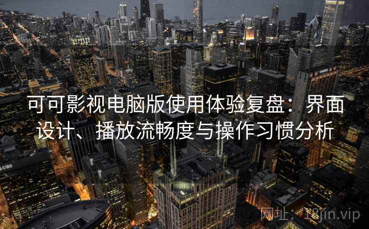 可可影视电脑版使用体验复盘：界面设计、播放流畅度与操作习惯分析