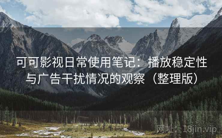 可可影视日常使用笔记:播放稳定性与广告干扰情况的观察(整理版) 可可影视日常使用笔记:播放稳定性与广告干扰情况的观察(整理版)