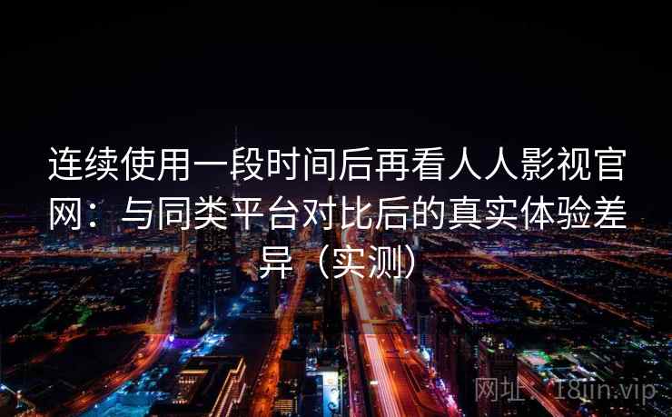 连续使用一段时间后再看人人影视官网:与同类平台对比后的真实体验差异(实测) 连续使用一段时间后再看人人影视官网:与同类平台对比后的真实体验差异(实测)