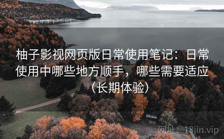 柚子影视网页版日常使用笔记:日常使用中哪些地方顺手,哪些需要适应(长期体验) 柚子影视网页版日常使用笔记:日常使用中哪些地方顺手,哪些需要适应(长期体验)