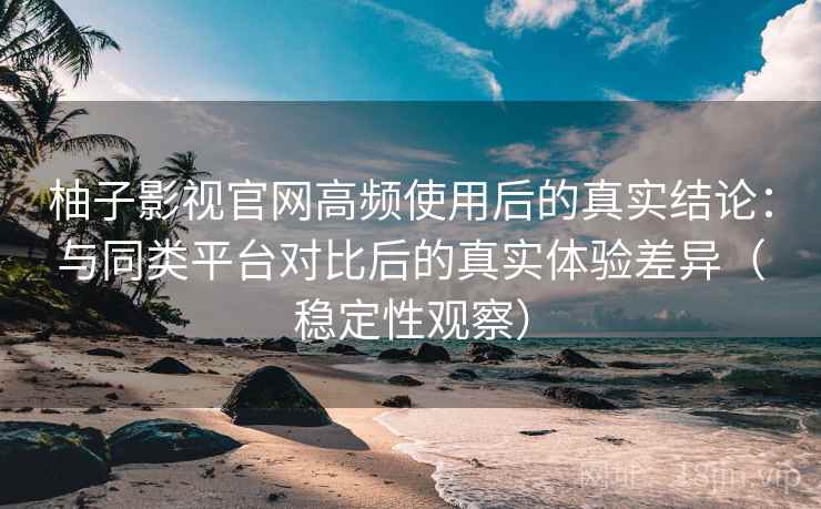 柚子影视官网高频使用后的真实结论:与同类平台对比后的真实体验差异(稳定性观察) 柚子影视官网高频使用后的真实结论:与同类平台对比后的真实体验差异(稳定性观察)