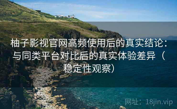 柚子影视官网高频使用后的真实结论:与同类平台对比后的真实体验差异(稳定性观察) 柚子影视官网高频使用后的真实结论:与同类平台对比后的真实体验差异(稳定性观察)