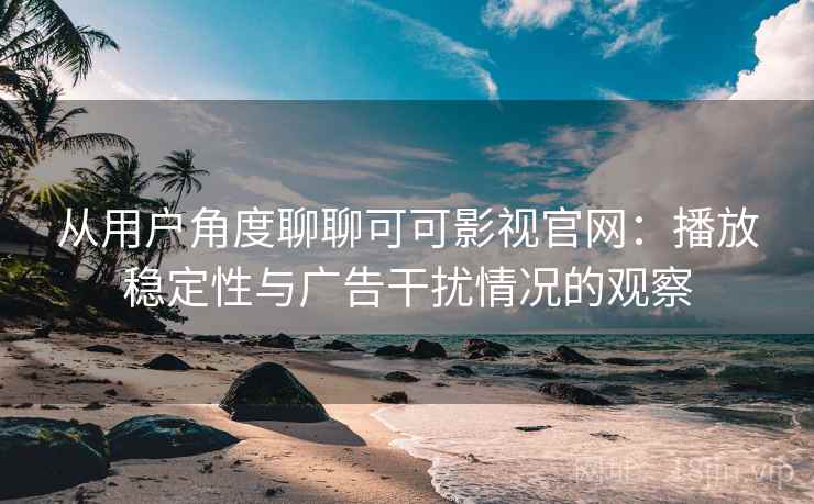 从用户角度聊聊可可影视官网：播放稳定性与广告干扰情况的观察