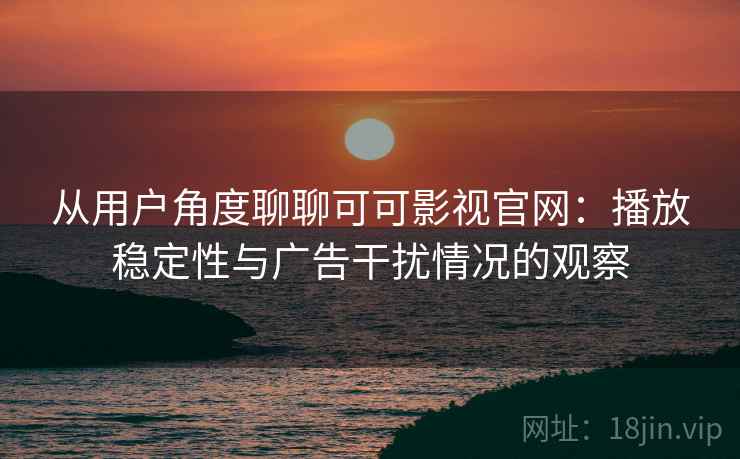 从用户角度聊聊可可影视官网：播放稳定性与广告干扰情况的观察