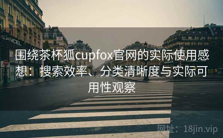 围绕茶杯狐cupfox官网的实际使用感想:搜索效率、分类清晰度与实际可用性观察 围绕茶杯狐cupfox官网的实际使用感想:搜索效率、分类清晰度与实际可用性观察