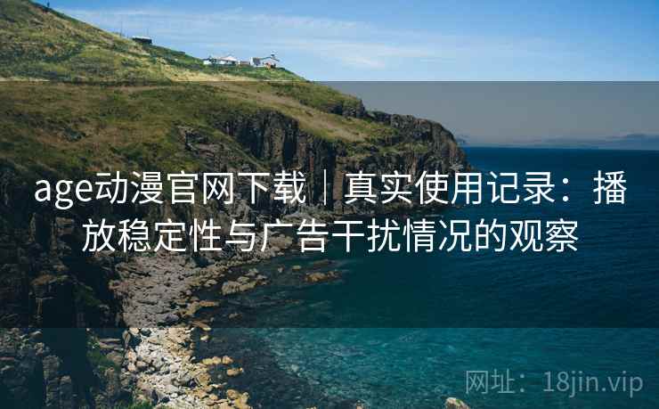 age动漫官网下载|真实使用记录:播放稳定性与广告干扰情况的观察 age动漫官网下载|真实使用记录:播放稳定性与广告干扰情况的观察