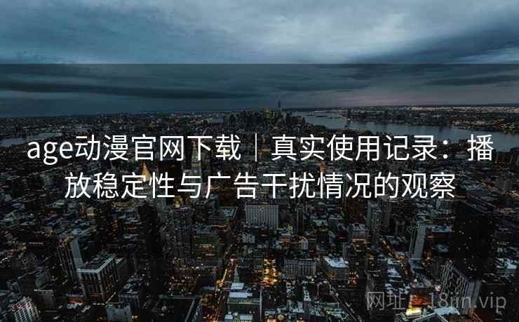 age动漫官网下载|真实使用记录:播放稳定性与广告干扰情况的观察 age动漫官网下载|真实使用记录:播放稳定性与广告干扰情况的观察