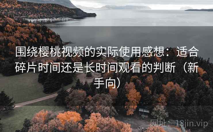 围绕樱桃视频的实际使用感想:适合碎片时间还是长时间观看的判断(新手向) 围绕樱桃视频的实际使用感想:适合碎片时间还是长时间观看的判断(新手向)