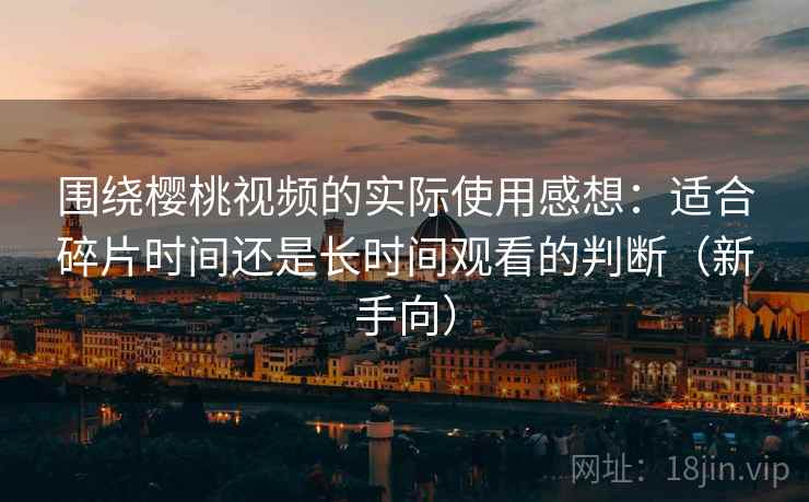围绕樱桃视频的实际使用感想:适合碎片时间还是长时间观看的判断(新手向) 围绕樱桃视频的实际使用感想:适合碎片时间还是长时间观看的判断(新手向)